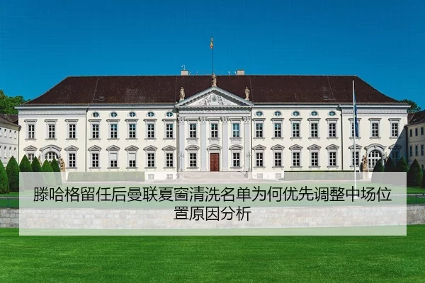 滕哈格留任后曼联夏窗清洗名单为何优先调整中场位置原因分析
