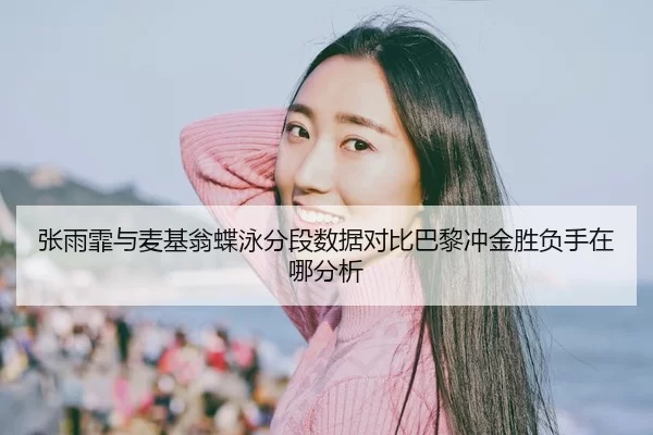 张雨霏与麦基翁蝶泳分段数据对比巴黎冲金胜负手在哪分析