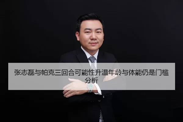 张志磊与帕克三回合可能性升温年龄与体能仍是门槛分析