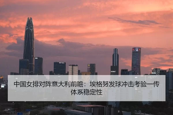 中国女排对阵意大利前瞻：埃格努发球冲击考验一传体系稳定性（ayx）