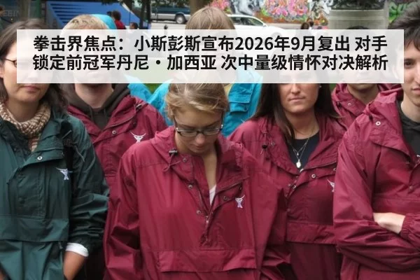 拳击界焦点：小斯彭斯宣布2026年9月复出 对手锁定前冠军丹尼·加西亚 次中量级情怀对决解析 | ayx