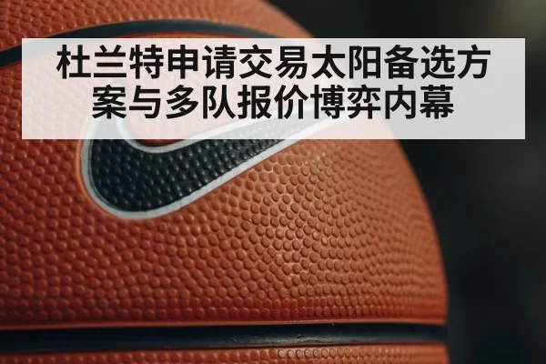 杜兰特申请交易太阳备选方案与多队报价博弈内幕