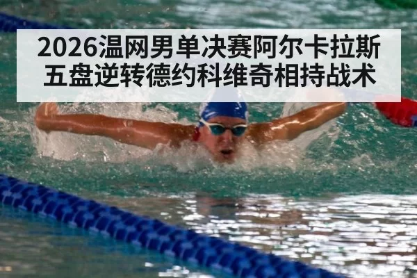 2026温网男单决赛阿尔卡拉斯五盘逆转德约科维奇相持战术