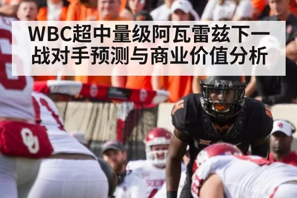 WBC超中量级阿瓦雷兹下一战对手预测与商业价值分析（ayx）