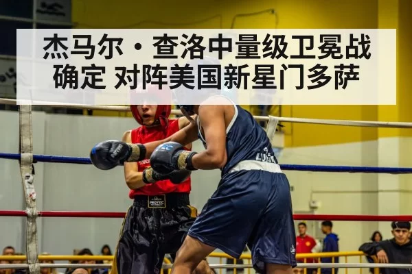 杰马尔·查洛中量级卫冕战确定 对阵美国新星门多萨