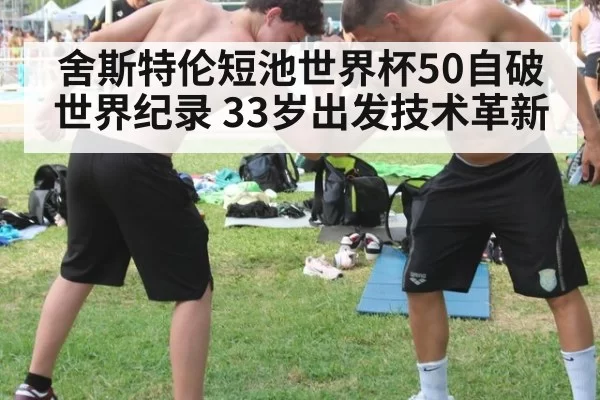 舍斯特伦短池世界杯50自破世界纪录 33岁出发技术革新