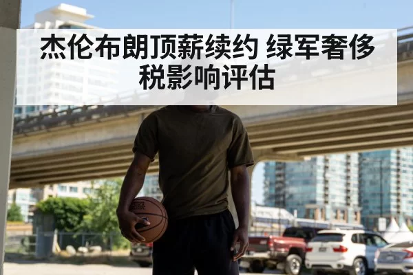 杰伦布朗顶薪续约 绿军奢侈税影响评估