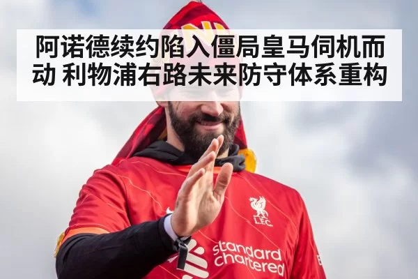 阿诺德续约陷入僵局皇马伺机而动 利物浦右路未来防守体系重构