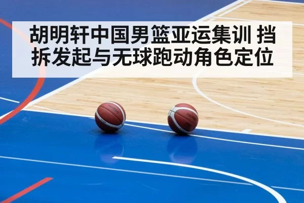胡明轩中国男篮亚运集训 挡拆发起与无球跑动角色定位