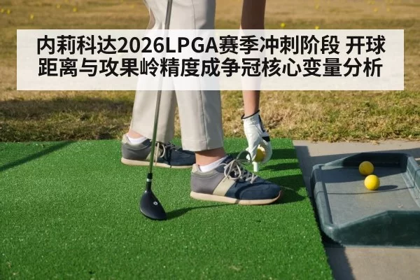 内莉科达2026LPGA赛季冲刺阶段 开球距离与攻果岭精度成争冠核心变量分析