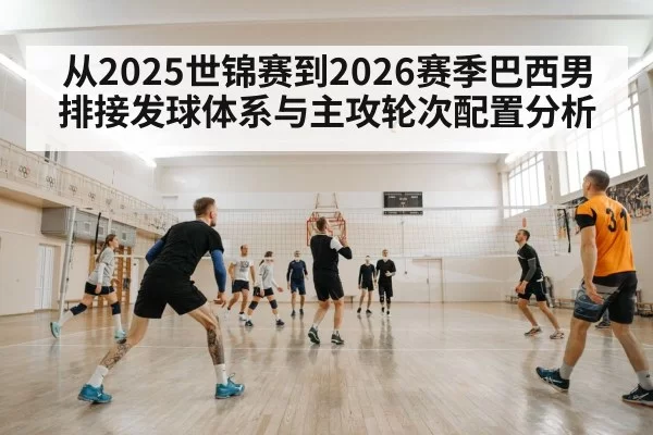 从2025世锦赛到2026赛季巴西男排接发球体系与主攻轮次配置分析
