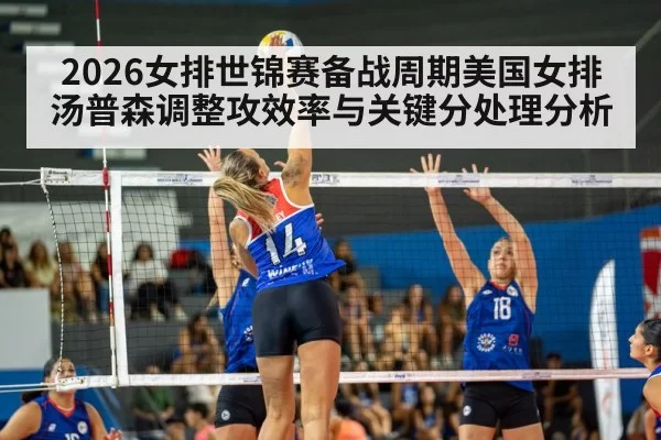 2026女排世锦赛备战周期美国女排汤普森调整攻效率与关键分处理分析（ayx）